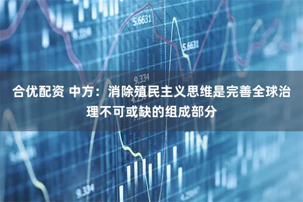 合优配资 中方：消除殖民主义思维是完善全球治理不可或缺的组成部分