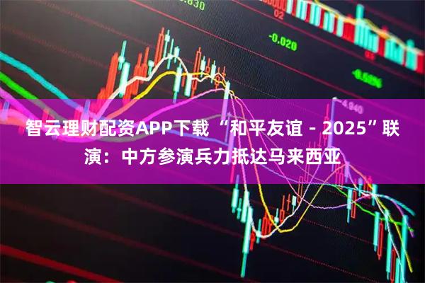 智云理财配资APP下载 “和平友谊－2025”联演：中方参演兵力抵达马来西亚