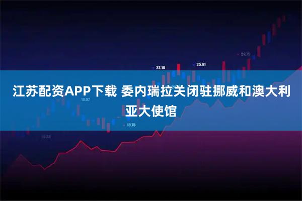 江苏配资APP下载 委内瑞拉关闭驻挪威和澳大利亚大使馆