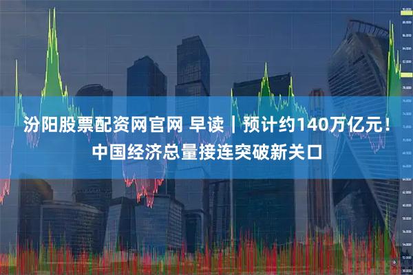 汾阳股票配资网官网 早读｜预计约140万亿元！中国经济总量接连突破新关口