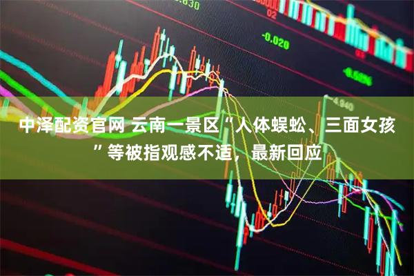 中泽配资官网 云南一景区“人体蜈蚣、三面女孩”等被指观感不适，最新回应