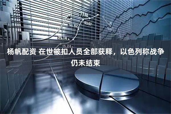 杨帆配资 在世被扣人员全部获释，以色列称战争仍未结束