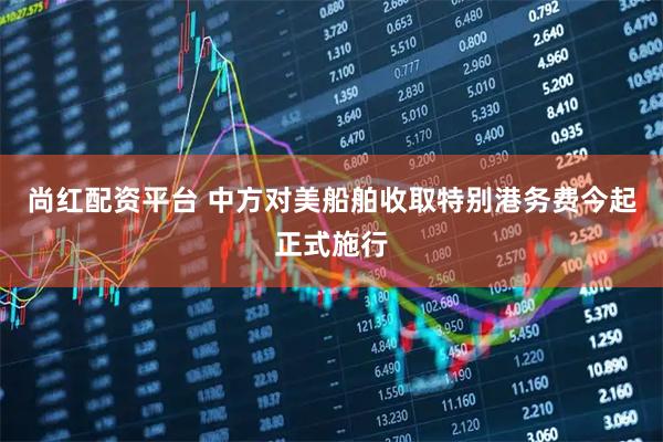 尚红配资平台 中方对美船舶收取特别港务费今起正式施行