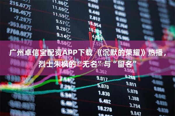 广州卓信宝配资APP下载 《沉默的荣耀》热播，烈士朱枫的“无名”与“留名”