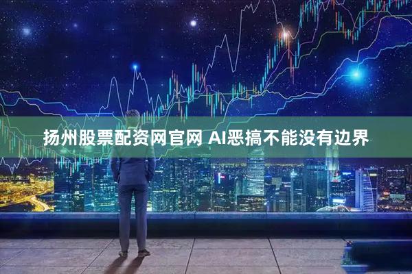 扬州股票配资网官网 AI恶搞不能没有边界