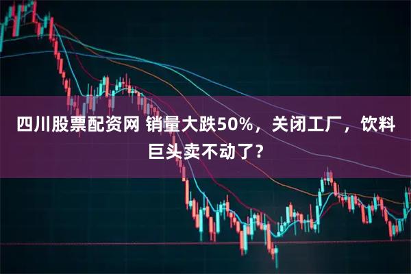 四川股票配资网 销量大跌50%，关闭工厂，饮料巨头卖不动了？