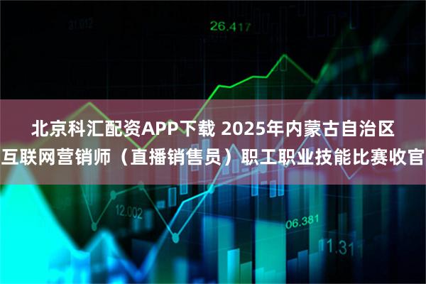 北京科汇配资APP下载 2025年内蒙古自治区互联网营销师（直播销售员）职工职业技能比赛收官