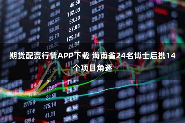 期货配资行情APP下载 海南省24名博士后携14个项目角逐