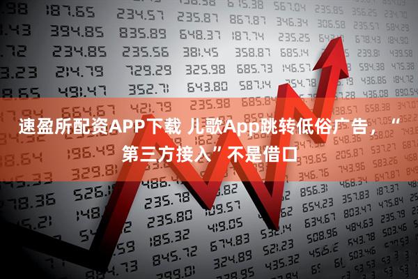 速盈所配资APP下载 儿歌App跳转低俗广告，“第三方接入”不是借口