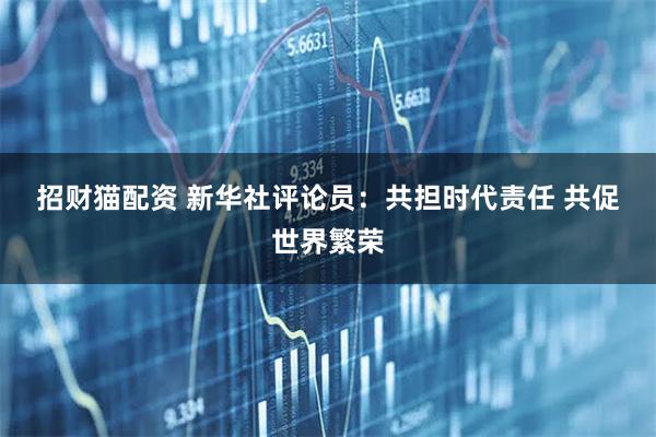 招财猫配资 新华社评论员：共担时代责任&#32;共促世界繁荣