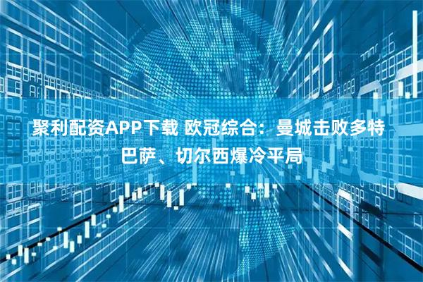 聚利配资APP下载 欧冠综合：曼城击败多特&#32;巴萨、切尔西爆冷平局
