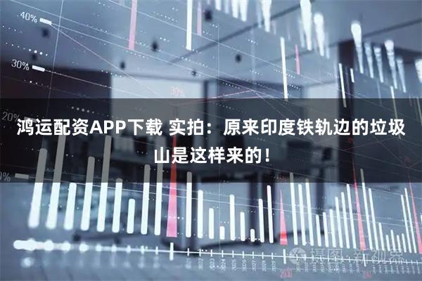 鸿运配资APP下载 实拍：原来印度铁轨边的垃圾山是这样来的！