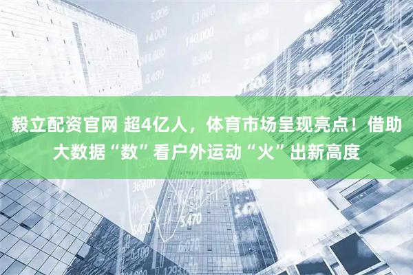 毅立配资官网 超4亿人，体育市场呈现亮点！借助大数据“数”看户外运动“火”出新高度