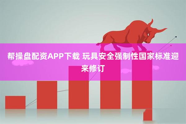 帮操盘配资APP下载 玩具安全强制性国家标准迎来修订