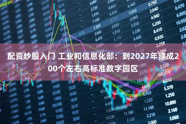 配资炒股入门 工业和信息化部：到2027年建成200个左右高标准数字园区