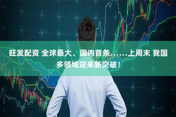 旺发配资 全球最大、国内首条……上周末&#32;我国多领域迎来新突破！