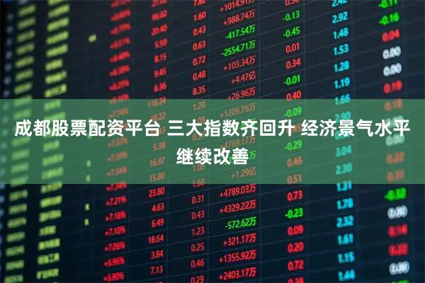 成都股票配资平台 三大指数齐回升 经济景气水平继续改善