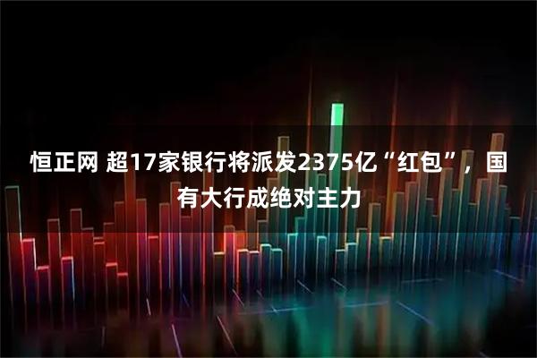 恒正网 超17家银行将派发2375亿“红包”，国有大行成绝对主力