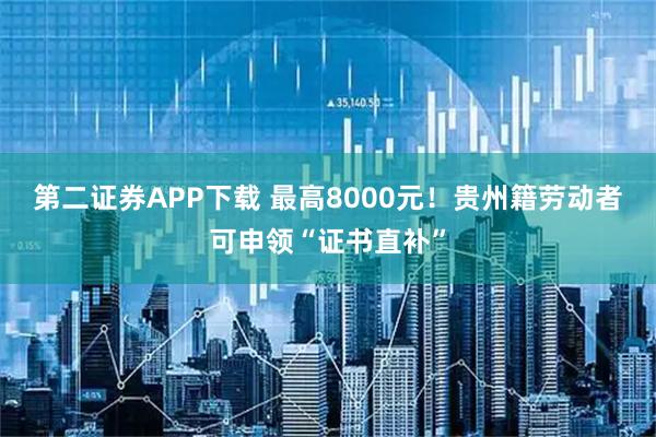 第二证券APP下载 最高8000元！贵州籍劳动者可申领“证书直补”
