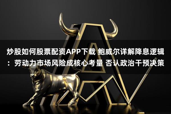 炒股如何股票配资APP下载 鲍威尔详解降息逻辑:劳动力市场风险成核心考量 否认政治干预决策