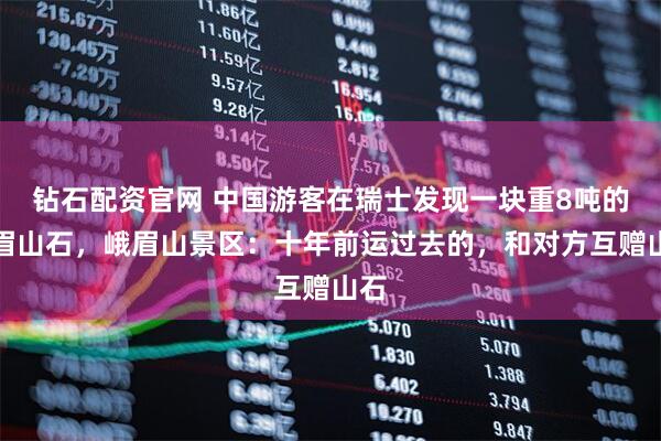 钻石配资官网 中国游客在瑞士发现一块重8吨的峨眉山石，峨眉山景区：十年前运过去的，和对方互赠山石