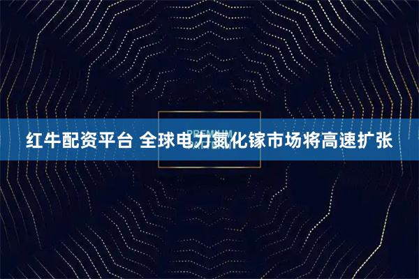 红牛配资平台 全球电力氮化镓市场将高速扩张