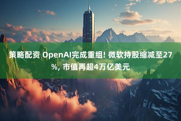 策略配资 OpenAI完成重组! 微软持股缩减至27%, 市值再超4万亿美元