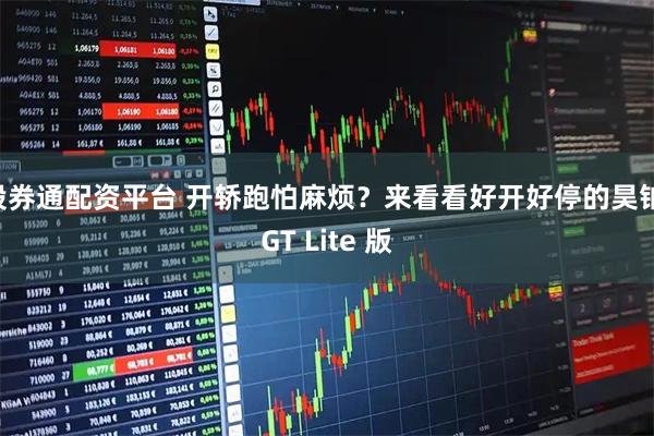 股券通配资平台 开轿跑怕麻烦？来看看好开好停的昊铂 GT Lite 版