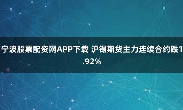 宁波股票配资网APP下载 沪锡期货主力连续合约跌1.92%
