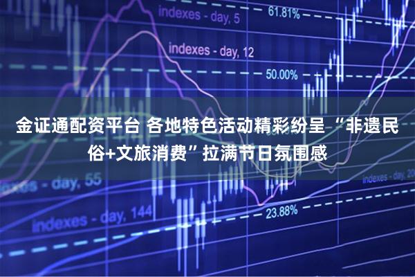 金证通配资平台 各地特色活动精彩纷呈 “非遗民俗+文旅消费”拉满节日氛围感