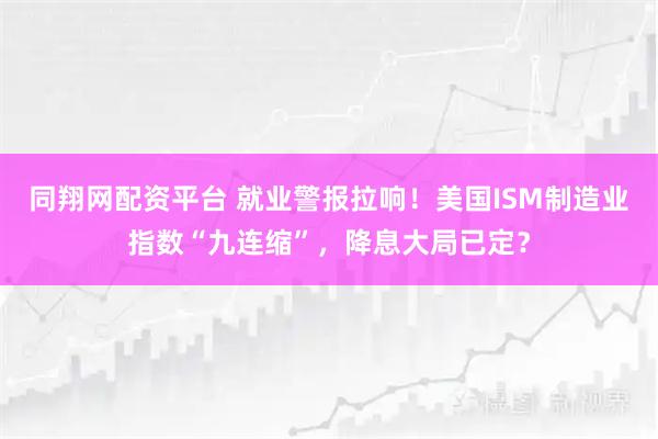 同翔网配资平台 就业警报拉响！美国ISM制造业指数“九连缩”，降息大局已定？