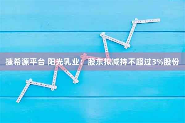 捷希源平台 阳光乳业：股东拟减持不超过3%股份