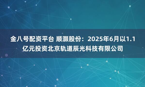 金八号配资平台 顺灏股份：2025年6月以1.1亿元投资北京轨道辰光科技有限公司