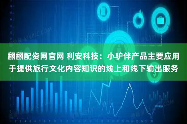 翻翻配资网官网 利安科技：小驴伴产品主要应用于提供旅行文化内容知识的线上和线下输出服务