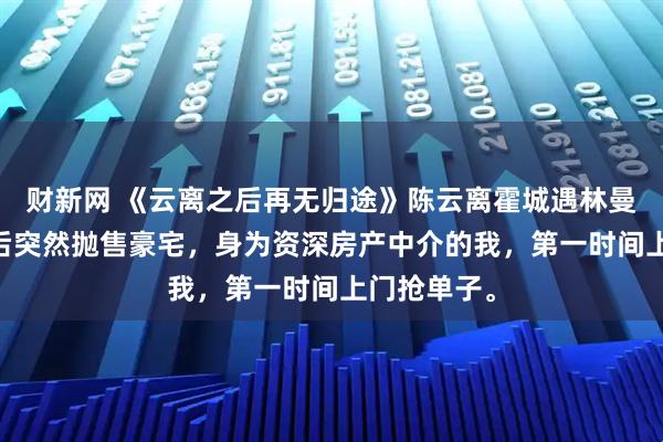 财新网 《云离之后再无归途》陈云离霍城遇林曼曼 顶流影后突然抛售豪宅，身为资深房产中介的我，第一时间上门抢单子。