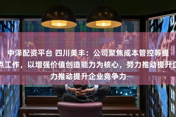 中泽配资平台 四川美丰：公司聚焦成本管控等提质增效重点工作，以增强价值创造能力为核心，努力推动提升企业竞争力