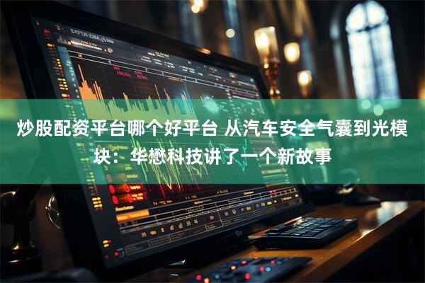 炒股配资平台哪个好平台 从汽车安全气囊到光模块：华懋科技讲了一个新故事