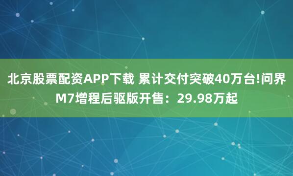 北京股票配资APP下载 累计交付突破40万台!问界M7增程后驱版开售：29.98万起