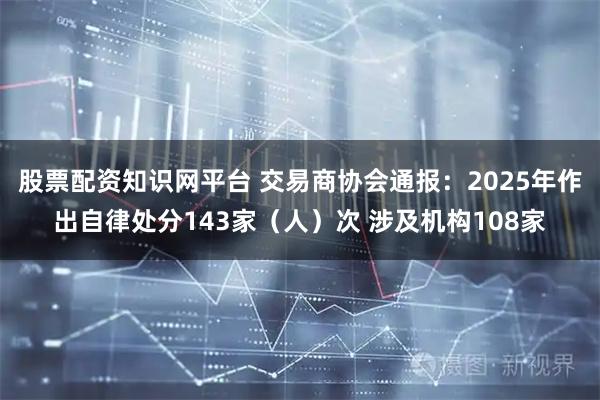 股票配资知识网平台 交易商协会通报：2025年作出自律处分143家（人）次 涉及机构108家