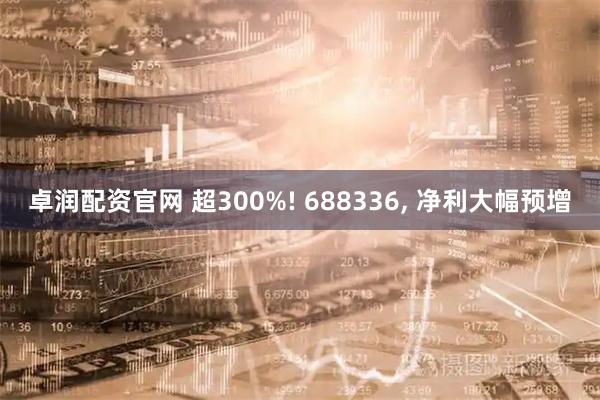 卓润配资官网 超300%! 688336, 净利大幅预增