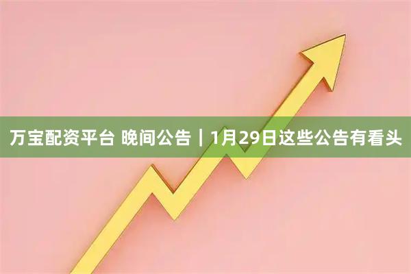 万宝配资平台 晚间公告｜1月29日这些公告有看头