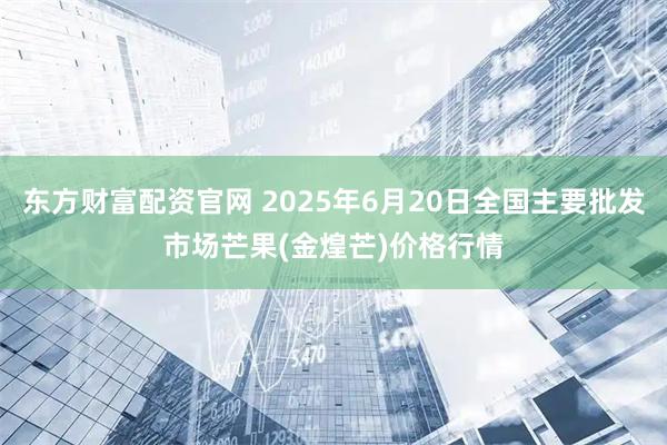 东方财富配资官网 2025年6月20日全国主要批发市场芒果(金煌芒)价格行情