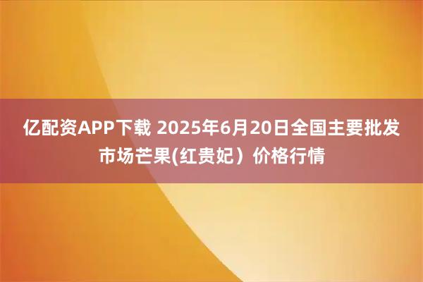 亿配资APP下载 2025年6月20日全国主要批发市场芒果(红贵妃）价格行情