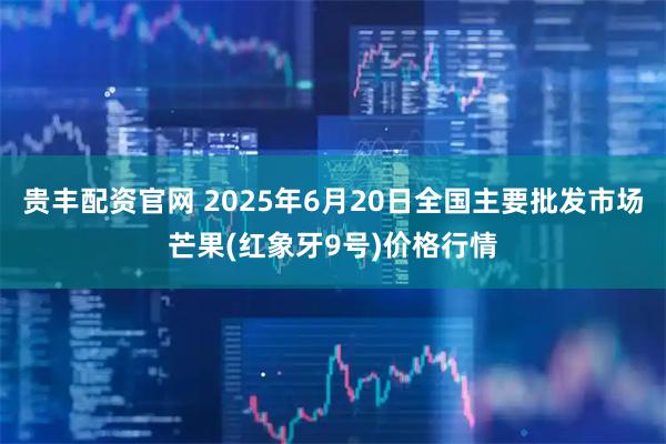贵丰配资官网 2025年6月20日全国主要批发市场芒果(红象牙9号)价格行情