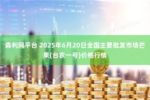 森利网平台 2025年6月20日全国主要批发市场芒果(台农一号)价格行情