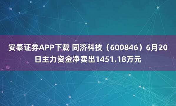 安泰证券APP下载 同济科技（600846）6月20日主力资金净卖出1451.18万元
