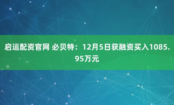 启运配资官网 必贝特：12月5日获融资买入1085.95万元