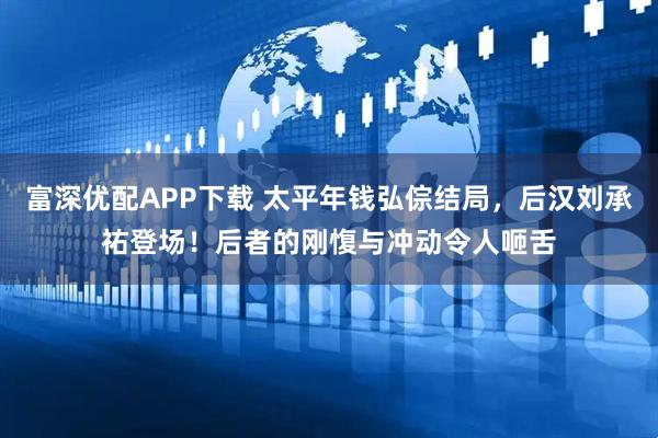 富深优配APP下载 太平年钱弘倧结局，后汉刘承祐登场！后者的刚愎与冲动令人咂舌