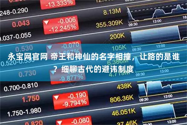 永宝网官网 帝王和神仙的名字相撞，让路的是谁？细聊古代的避讳制度