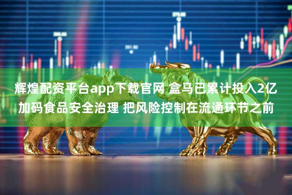 辉煌配资平台app下载官网 盒马已累计投入2亿加码食品安全治理 把风险控制在流通环节之前